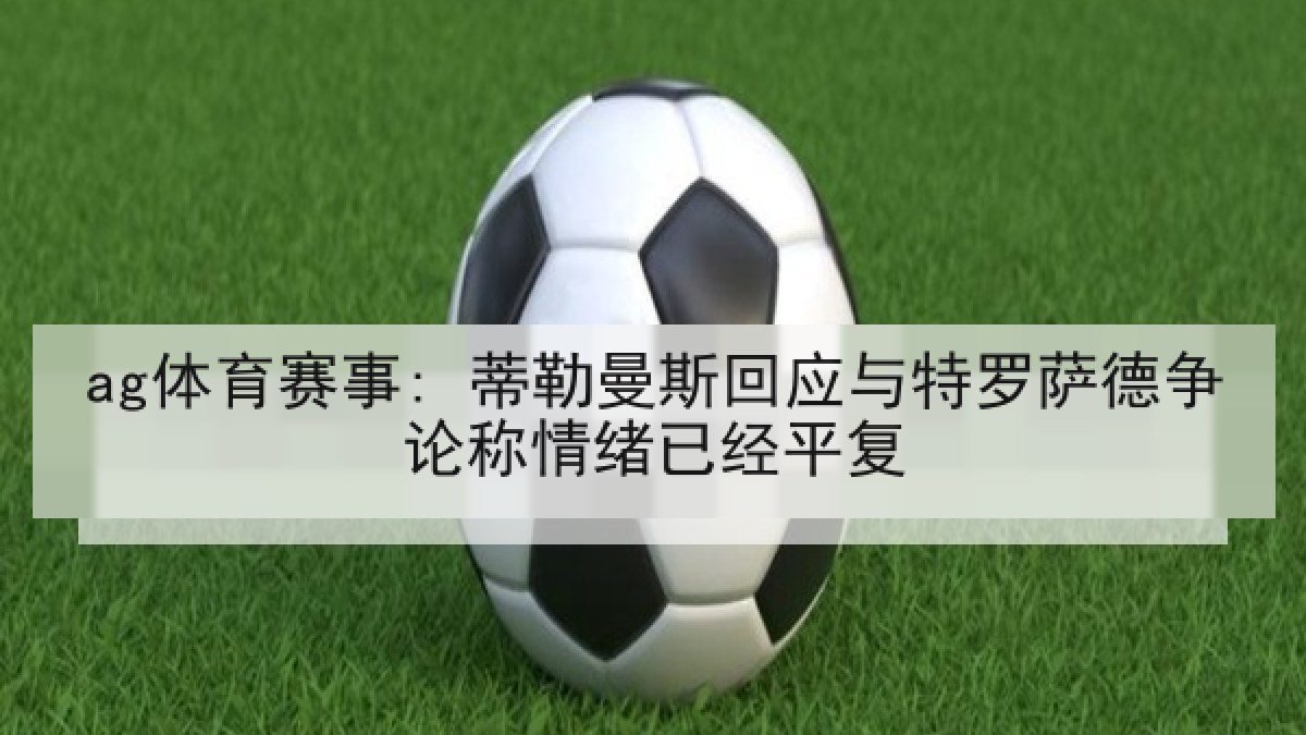 ag体育赛事: 蒂勒曼斯回应与特罗萨德争论称情绪已经平复