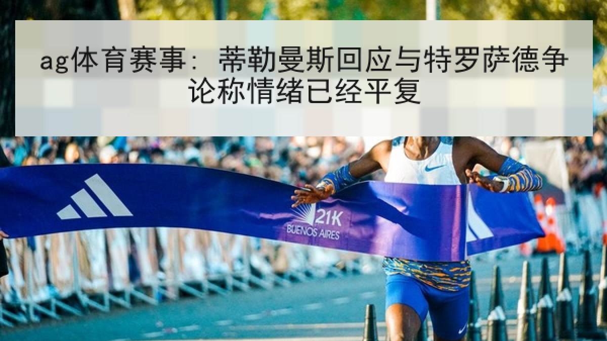 ag体育赛事: 蒂勒曼斯回应与特罗萨德争论称情绪已经平复