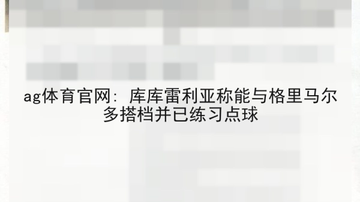ag体育官网: 库库雷利亚称能与格里马尔多搭档并已练习点球