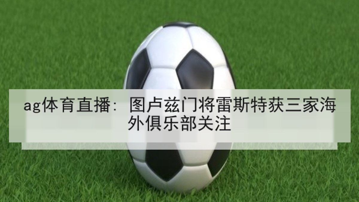 ag体育直播: 图卢兹门将雷斯特获三家海外俱乐部关注