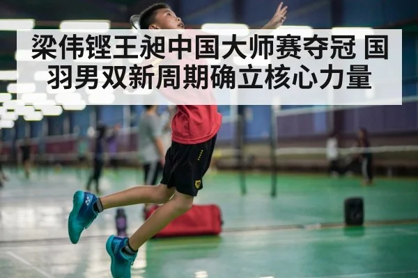 梁伟铿王昶中国大师赛夺冠 国羽男双新周期确立核心力量