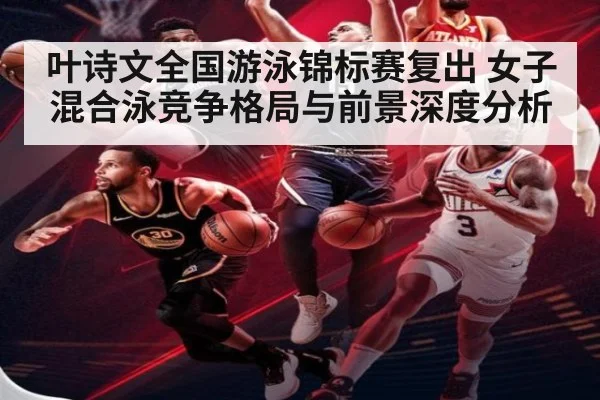 叶诗文全国游泳锦标赛复出 女子混合泳竞争格局与前景深度分析