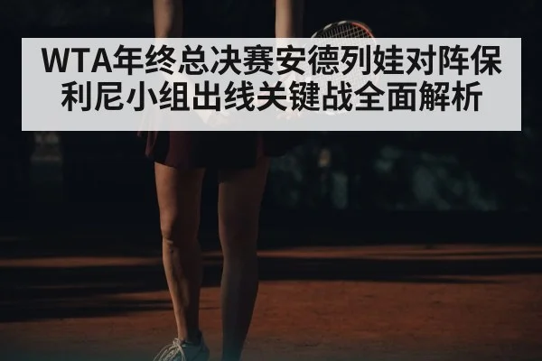 WTA年终总决赛安德列娃对阵保利尼小组出线关键战全面解析